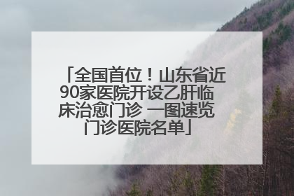 全国首位！山东省近90家医院开设乙肝临床治愈门诊 一图速览门诊医院名单