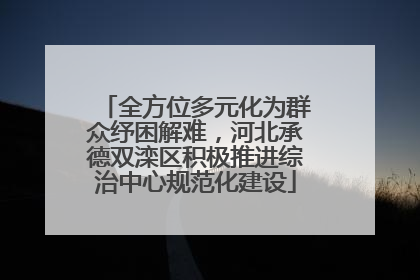 全方位多元化为群众纾困解难，河北承德双滦区积极推进综治中心规范化建设