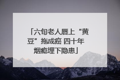 六旬老人唇上“黄豆”拖成癌 四十年烟瘾埋下隐患