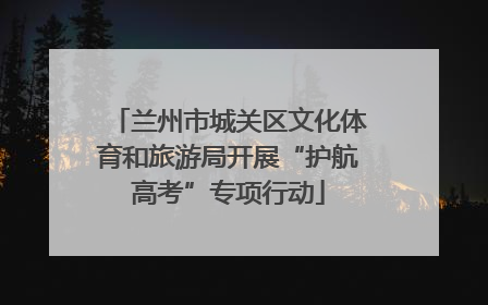 兰州市城关区文化体育和旅游局开展“护航高考”专项行动