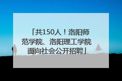 共150人！洛阳师范学院、洛阳理工学院面向社会公开招聘