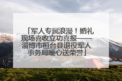 军人专属浪漫！婚礼现场喜收立功喜报——淄博市桓台县退役军人事务局暖心送荣誉