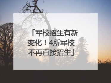军校招生有新变化！4所军校不再直接招生