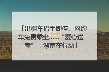 出租车招手即停、网约车免费乘坐……“爱心送考”，湖南在行动