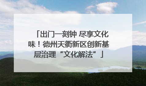出门一刻钟 尽享文化味！德州天衢新区创新基层治理“文化解法”