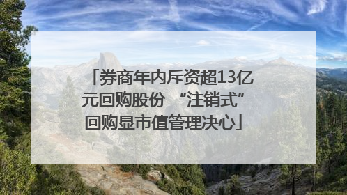 券商年内斥资超13亿元回购股份 “注销式”回购显市值管理决心