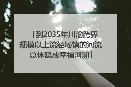 到2035年川渝跨界规模以上流经场镇的河流总体建成幸福河湖