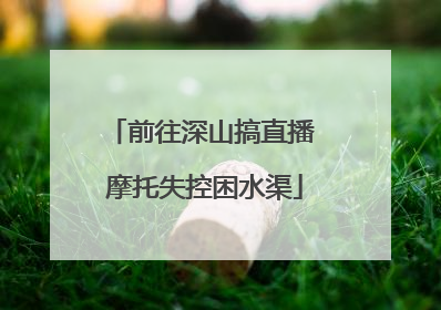 前往深山搞直播 摩托失控困水渠