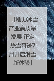 助力冰雪产业高质量发展 正定热雪奇迹7月开启滑雪新体验