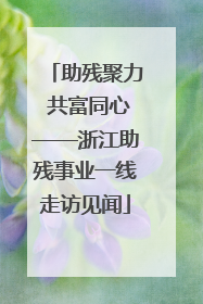 助残聚力 共富同心——浙江助残事业一线走访见闻