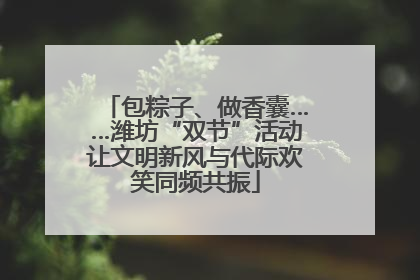 包粽子、做香囊……潍坊“双节”活动让文明新风与代际欢笑同频共振