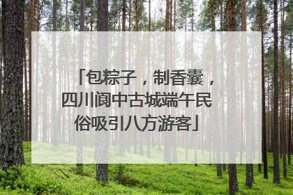 包粽子，制香囊，四川阆中古城端午民俗吸引八方游客