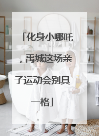 化身小哪吒，禹城这场亲子运动会别具一格