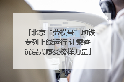 北京“劳模号”地铁专列上线运行 让乘客沉浸式感受榜样力量