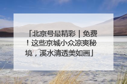 北京号最精彩｜免费！这些京城小众凉爽秘境，溪水清透美如画