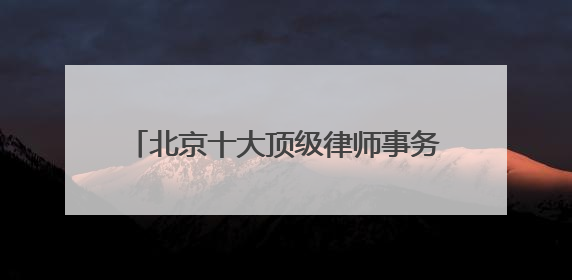 北京十大顶级律师事务所top10排名，天花板级别口碑超高胜诉率