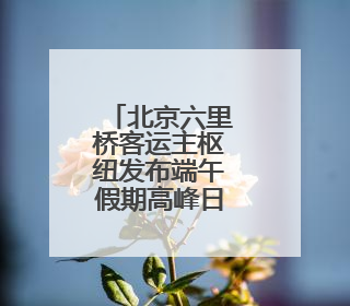 北京六里桥客运主枢纽发布端午假期高峰日预售班线