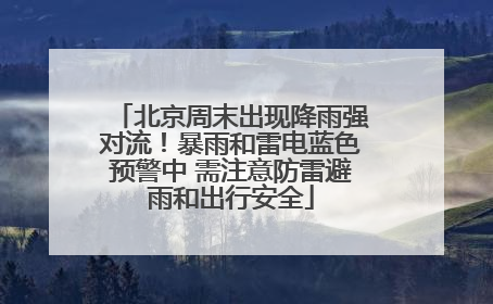 北京周末出现降雨强对流！暴雨和雷电蓝色预警中 需注意防雷避雨和出行安全