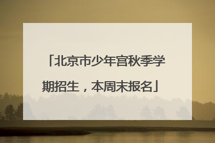 北京市少年宫秋季学期招生，本周末报名