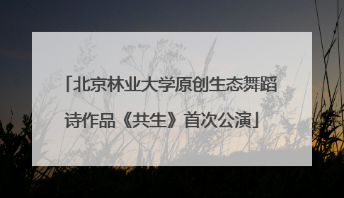 北京林业大学原创生态舞蹈诗作品《共生》首次公演