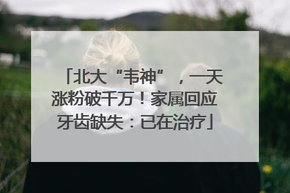 北大“韦神”，一天涨粉破千万！家属回应牙齿缺失：已在治疗