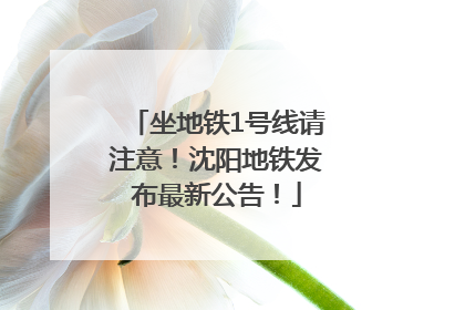 坐地铁1号线请注意！沈阳地铁发布最新公告！