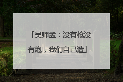 吴师孟：没有枪没有炮，我们自己造