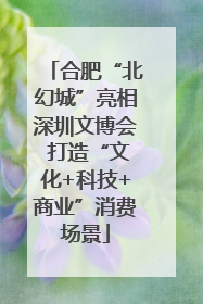 合肥“北幻城”亮相深圳文博会 打造“文化+科技+商业”消费场景
