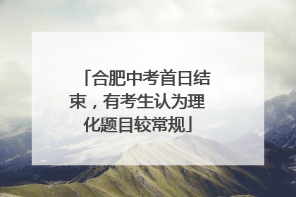 合肥中考首日结束，有考生认为理化题目较常规