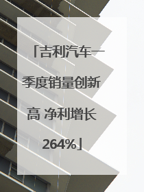 吉利汽车一季度销量创新高 净利增长264%