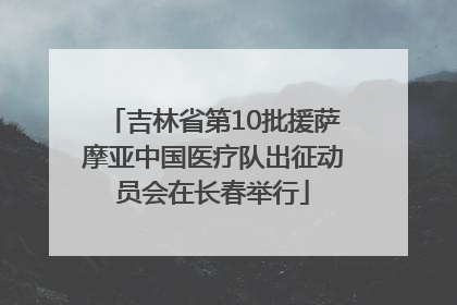 吉林省第10批援萨摩亚中国医疗队出征动员会在长春举行