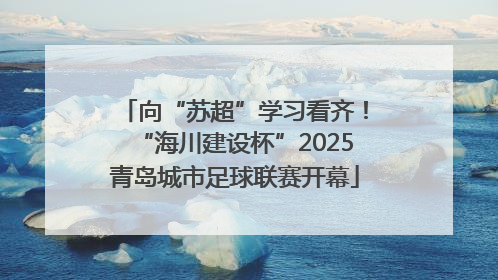 向“苏超”学习看齐！“海川建设杯”2025青岛城市足球联赛开幕