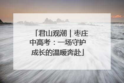 君山观潮｜枣庄中高考：一场守护成长的温暖奔赴
