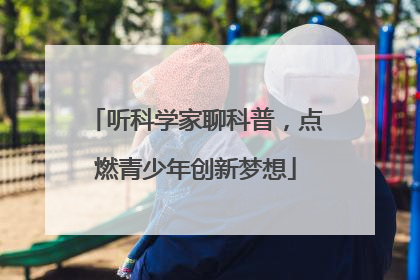 听科学家聊科普，点燃青少年创新梦想