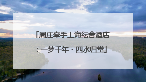 周庄牵手上海纭舍酒店：一梦千年・四水归堂