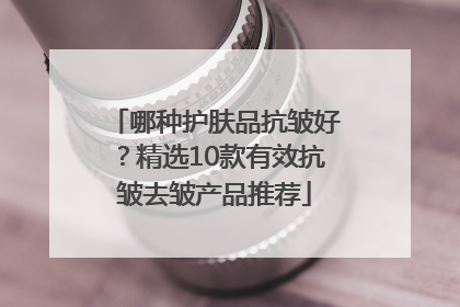 哪种护肤品抗皱好？精选10款有效抗皱去皱产品推荐