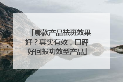 哪款产品祛斑效果好？真实有效，口碑好回报功效型产品