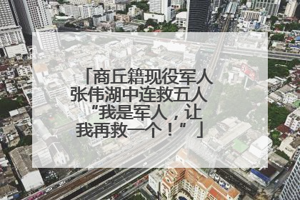 商丘籍现役军人张伟湖中连救五人 “我是军人，让我再救一个！”
