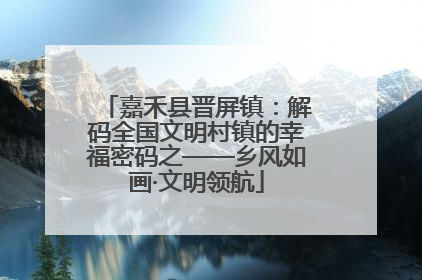 嘉禾县晋屏镇：解码全国文明村镇的幸福密码之——乡风如画·文明领航
