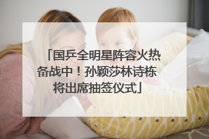 国乒全明星阵容火热备战中！孙颖莎林诗栋将出席抽签仪式