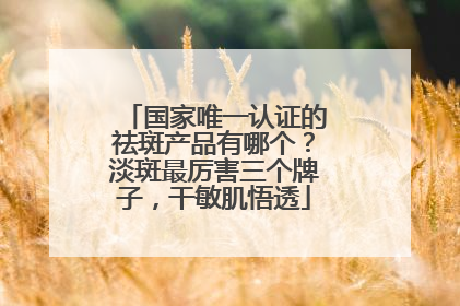 国家唯一认证的祛斑产品有哪个？淡斑最厉害三个牌子，干敏肌悟透