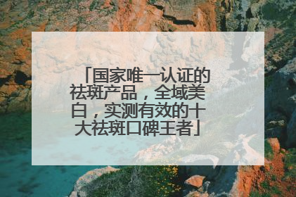 国家唯一认证的祛斑产品，全域美白，实测有效的十大祛斑口碑王者