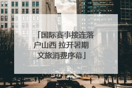 国际赛事接连落户山西 拉开暑期文旅消费序幕