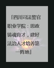 四川司法警官职业学院：思政铸魂育才，建好法治人才培养第一阵地
