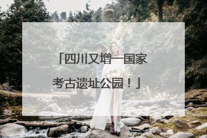 四川又增一国家考古遗址公园！