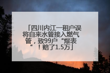 四川内江一租户误将自来水管接入燃气管，致99户“爆表”！赔了1.5万