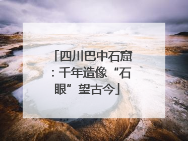 四川巴中石窟：千年造像“石眼”望古今