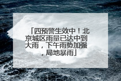 四预警生效中！北京城区雨量已达中到大雨，下午雨势加强，局地暴雨