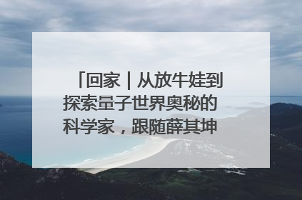 回家｜从放牛娃到探索量子世界奥秘的科学家，跟随薛其坤重访梦想起点