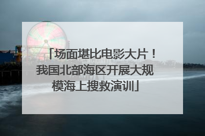 场面堪比电影大片！我国北部海区开展大规模海上搜救演训